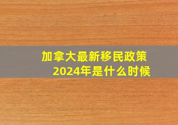 加拿大最新移民政策2024年是什么时候