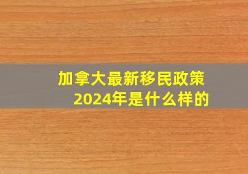 加拿大最新移民政策2024年是什么样的