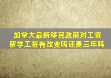 加拿大最新移民政策对工签留学工签有改变吗还是三年吗