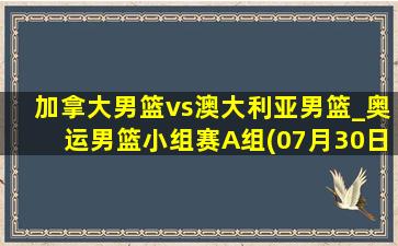 加拿大男篮vs澳大利亚男篮_奥运男篮小组赛A组(07月30日)全场录像