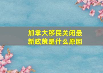 加拿大移民关闭最新政策是什么原因