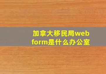 加拿大移民局webform是什么办公室