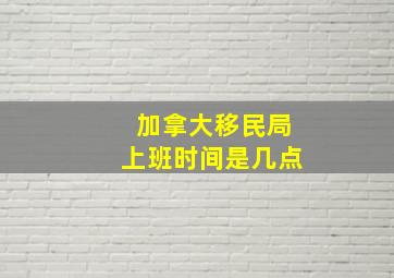 加拿大移民局上班时间是几点