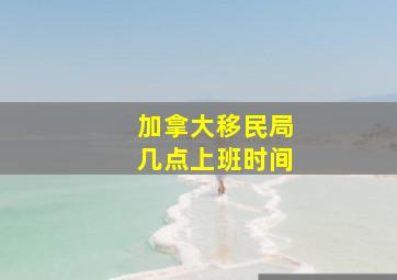 加拿大移民局几点上班时间