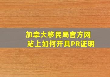 加拿大移民局官方网站上如何开具PR证明