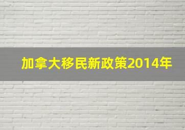 加拿大移民新政策2014年