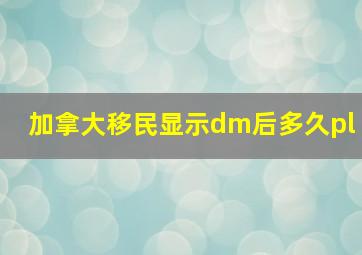 加拿大移民显示dm后多久pl