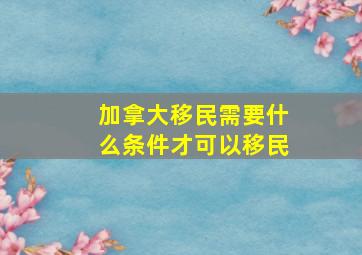 加拿大移民需要什么条件才可以移民