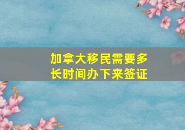 加拿大移民需要多长时间办下来签证