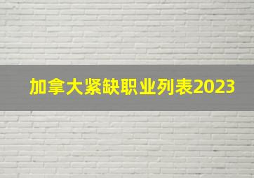 加拿大紧缺职业列表2023