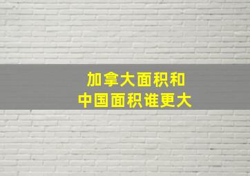 加拿大面积和中国面积谁更大