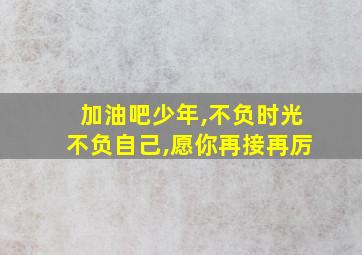 加油吧少年,不负时光不负自己,愿你再接再厉