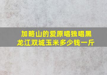 加略山的爱原唱独唱黑龙江双城玉米多少钱一斤