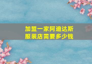 加盟一家阿迪达斯服装店需要多少钱