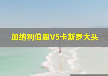 加纳利伯恩VS卡斯罗大头