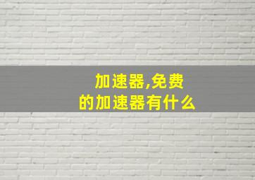 加速器,免费的加速器有什么