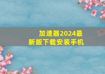 加速器2024最新版下载安装手机