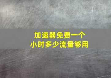 加速器免费一个小时多少流量够用