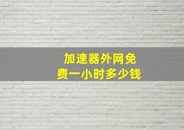 加速器外网免费一小时多少钱