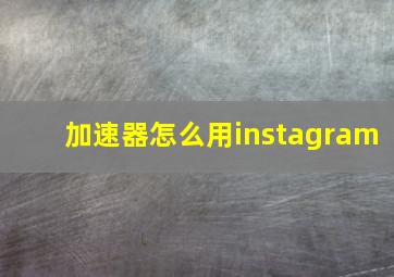 加速器怎么用instagram