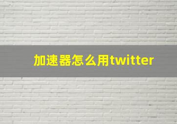 加速器怎么用twitter