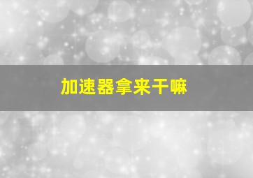 加速器拿来干嘛