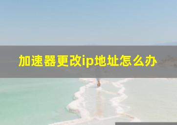 加速器更改ip地址怎么办