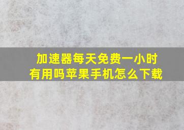 加速器每天免费一小时有用吗苹果手机怎么下载