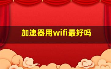 加速器用wifi最好吗