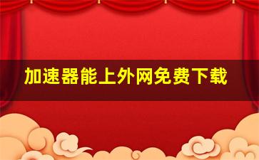 加速器能上外网免费下载