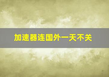 加速器连国外一天不关