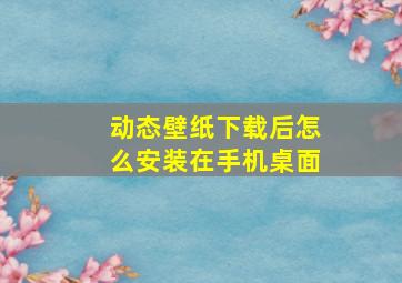 动态壁纸下载后怎么安装在手机桌面