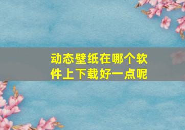 动态壁纸在哪个软件上下载好一点呢