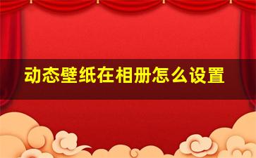 动态壁纸在相册怎么设置