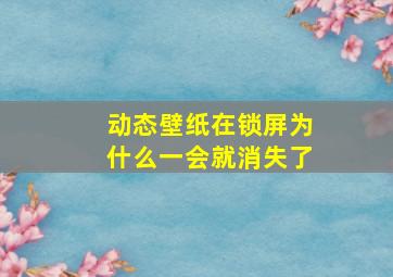 动态壁纸在锁屏为什么一会就消失了