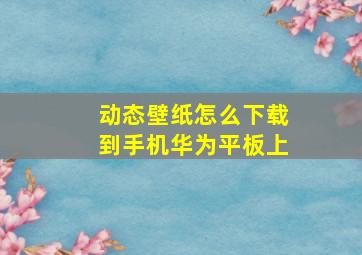 动态壁纸怎么下载到手机华为平板上