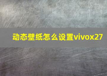 动态壁纸怎么设置vivox27