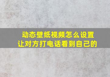 动态壁纸视频怎么设置让对方打电话看到自己的