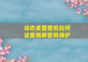 动态桌面壁纸如何设置锁屏密码保护