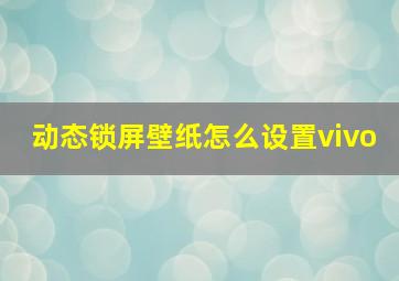 动态锁屏壁纸怎么设置vivo