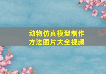 动物仿真模型制作方法图片大全视频