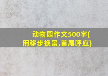 动物园作文500字(用移步换景,首尾呼应)