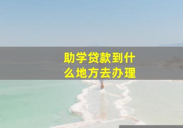 助学贷款到什么地方去办理