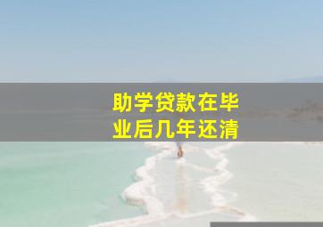 助学贷款在毕业后几年还清