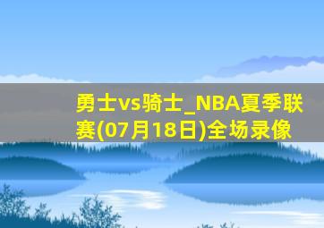 勇士vs骑士_NBA夏季联赛(07月18日)全场录像