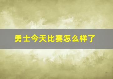 勇士今天比赛怎么样了