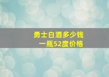 勇士白酒多少钱一瓶52度价格