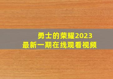 勇士的荣耀2023最新一期在线观看视频