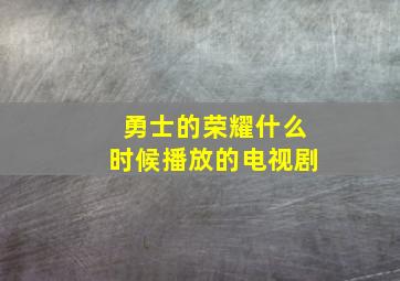 勇士的荣耀什么时候播放的电视剧