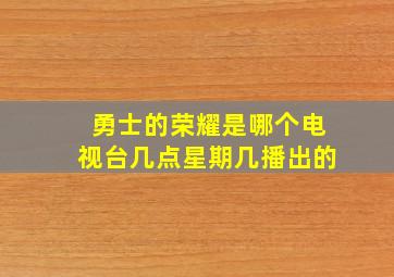 勇士的荣耀是哪个电视台几点星期几播出的